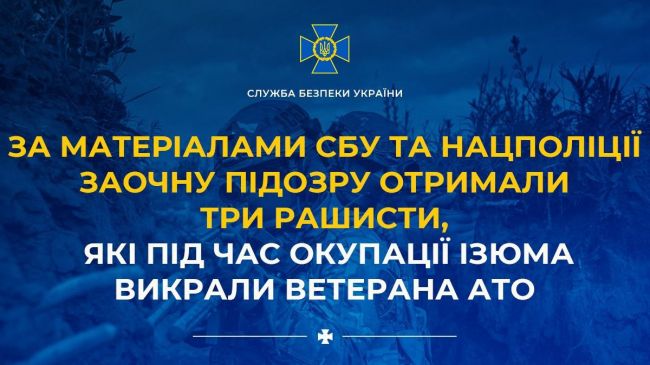 За матеріалами СБУ та Нацполіції заочну підозру отримали три рашисти, які під час окупації Ізюма викрали ветерана АТО